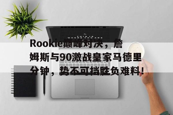NG28-Rookie巅峰对决，詹姆斯与90激战皇家马德里分钟，势不可挡胜负难料！的简单介绍